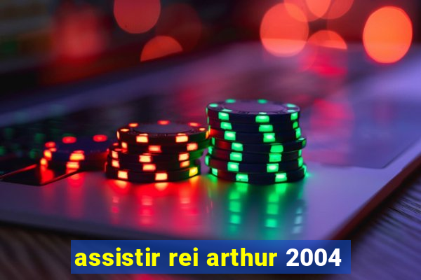 assistir rei arthur 2004